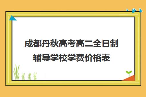 成都丹秋高考高二全日制辅导学校学费价格表(高二全日制学校)