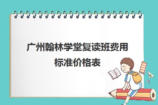 广州翰林学堂复读班费用标准价格表(广州高中复读学校排名有哪些)