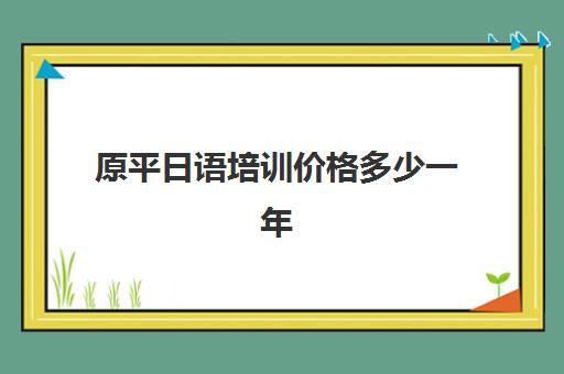 原平日语培训价格多少一年(日语培训哪个机构比较好)