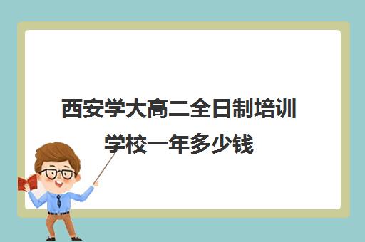 西安学大高二全日制培训学校一年多少钱(西安学大教育收费标准)