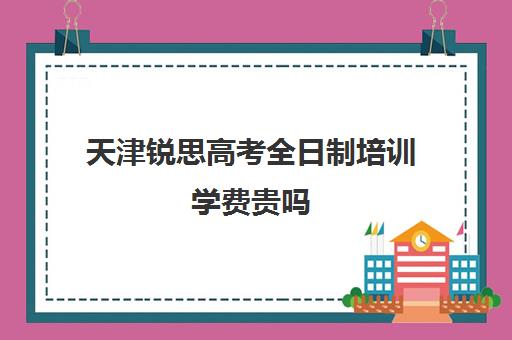 天津锐思高考全日制培训学费贵吗(天津中考培训机构)