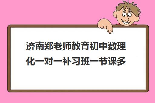 济南郑老师教育初中数理化一对一补习班一节课多少钱