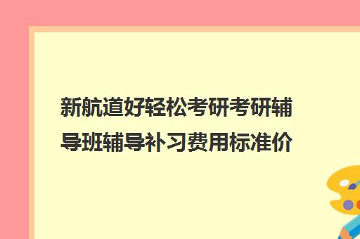 新航道好轻松考研考研辅导班辅导补习费用标准价格表