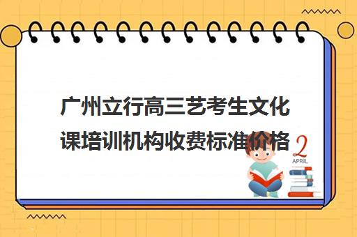 广州立行高三艺考生文化课培训机构收费标准价格一览(广州艺考美术培训机构排名)