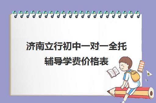 济南立行初中一对一全托辅导学费价格表(济南最好十大私立高中)