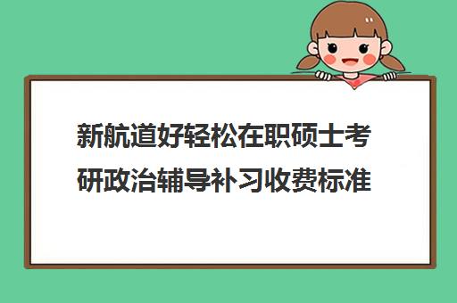 新航道好轻松在职硕士考研政治辅导补习收费标准一览表