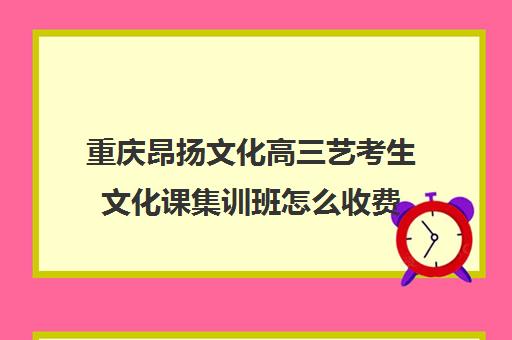 重庆昂扬文化高三艺考生文化课集训班怎么收费(重庆艺考生文化课培训机构前十)