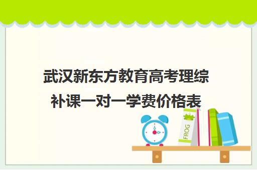 武汉新东方教育高考理综补课一对一学费价格表(新东方补课价目表)