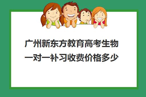 广州新东方教育高考生物一对一补习收费价格多少钱