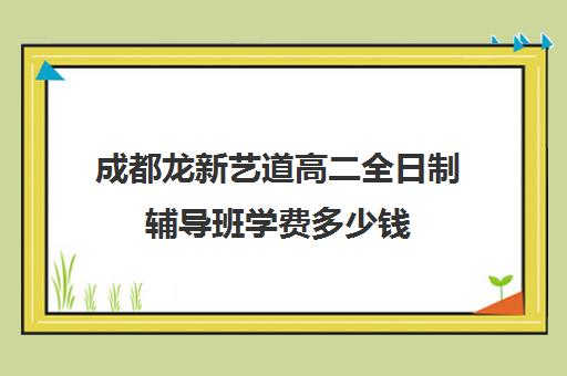 成都龙新艺道高二全日制辅导班学费多少钱(成都艺考美术集训机构)