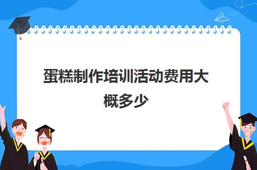 蛋糕制作培训活动费用大概多少(一般烘焙培训学费多少)