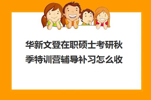 华新文登在职硕士考研秋季特训营辅导补习怎么收费