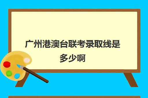 广州港澳台联考录取线是多少啊(广州港澳台联考学校有哪些)