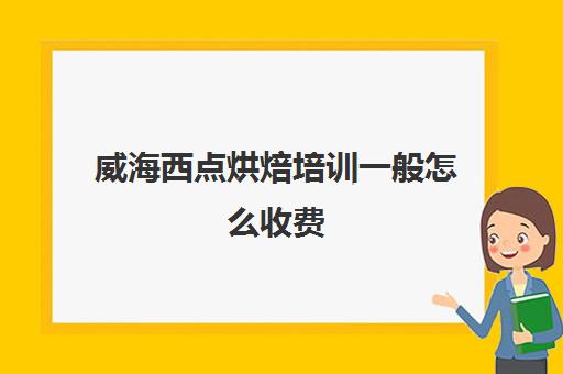 威海西点烘焙培训一般怎么收费（烟台西点烘焙短期培训学校）