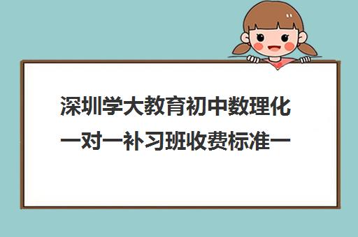 深圳学大教育初中数理化一对一补习班收费标准一览表