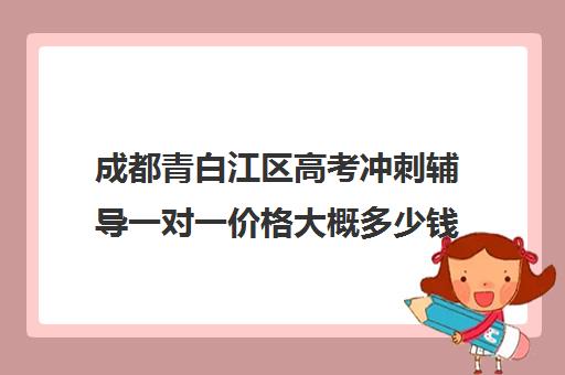 成都青白江区高考冲刺辅导一对一价格大概多少钱(初中一对一辅导哪个好)