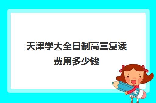 天津学大全日制高三复读费用多少钱(高中复读算不算全日制)