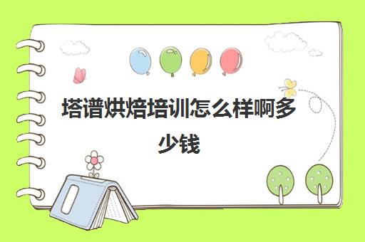 塔谱烘焙培训怎么样啊多少钱(烘焙去哪里学比较好)