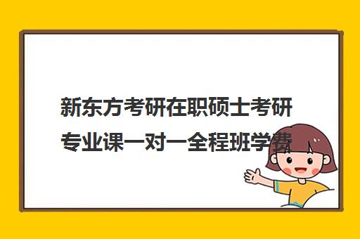 新东方考研在职硕士考研专业课一对一全程班学费贵吗（新东方考研价格表）