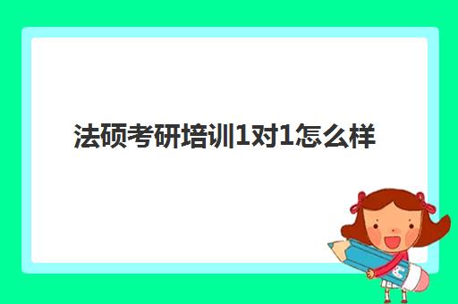 法硕考研培训1对1怎么样(比较出名的法硕培训机构)