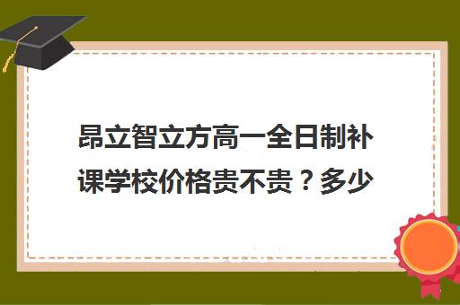 昂立智立方高一全日制补课学校价格贵不贵？多少钱一年（昂立智立方官网）