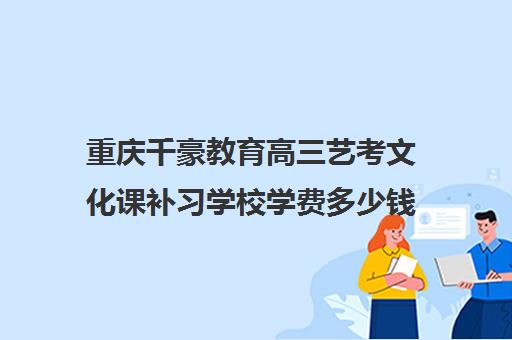 重庆千豪教育高三艺考文化课补习学校学费多少钱