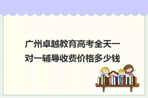 广州卓越教育高考全天一对一辅导收费价格多少钱(卓越高考复读多少钱一年)