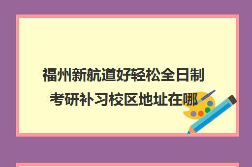 福州新航道好轻松全日制考研补习校区地址在哪