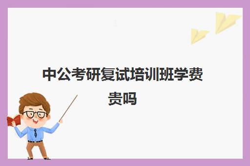 中公考研复试培训班学费贵吗（中公教育公务员培训价格表）