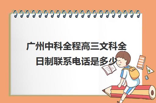 广州中科全程高三文科全日制联系电话是多少(高三全日制学校及费用)