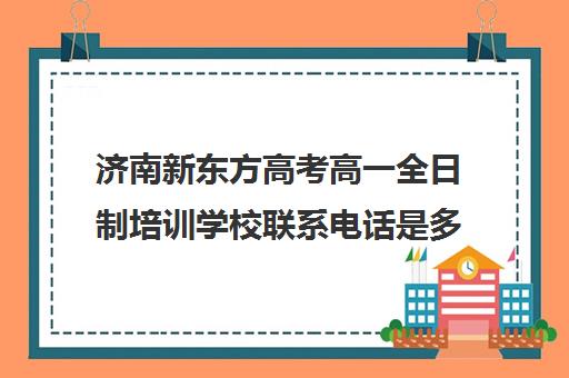 济南新东方高考高一全日制培训学校联系电话是多少(济南新东方培训学校官网)