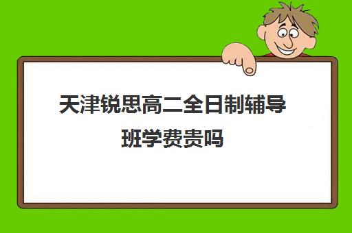 天津锐思高二全日制辅导班学费贵吗(天津高三培训机构排名前十)