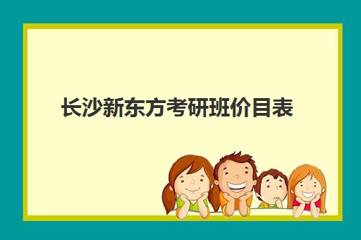 长沙新东方考研班价目表(新东方考研收费标准)