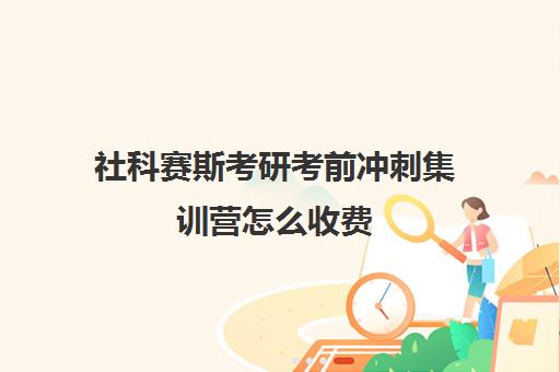 社科赛斯考研考前冲刺集训营怎么收费（考研专业课报班有必要吗）