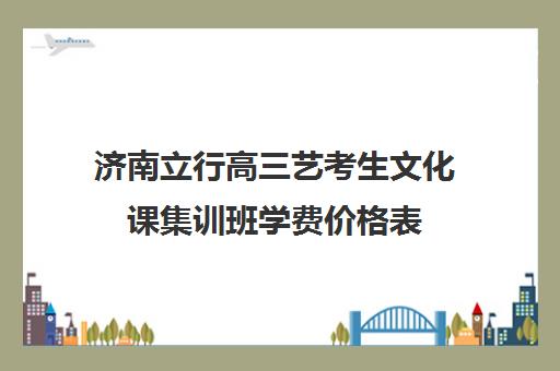 济南立行高三艺考生文化课集训班学费价格表(济南艺考培训学校推荐)