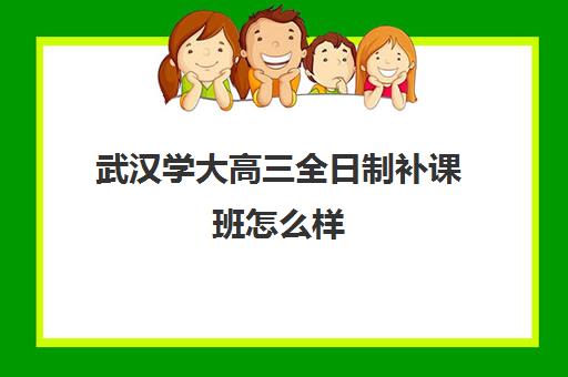 武汉学大高三全日制补课班怎么样(武汉比较好的辅导机构)