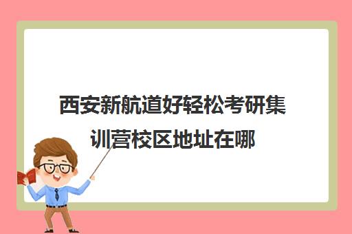 西安新航道好轻松考研集训营校区地址在哪（西安考研辅导机构哪家好）