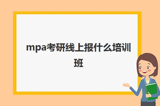 mpa考研线上报什么培训班(mpa考研网课哪家好)