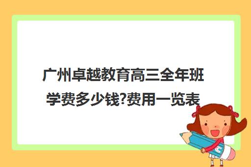 广州卓越教育高三全年班学费多少钱?费用一览表(广州卓越教育中考高考全日制学校)