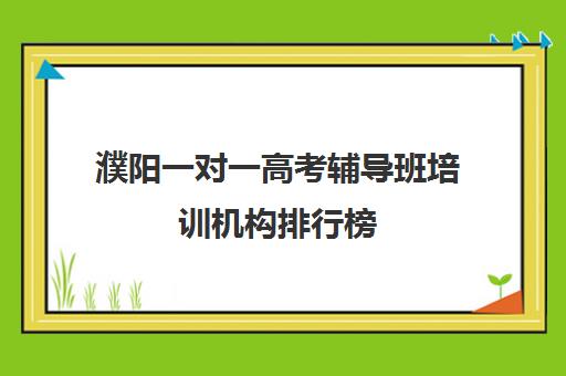 濮阳一对一高考辅导班培训机构排行榜(新东方高考培训多少钱)