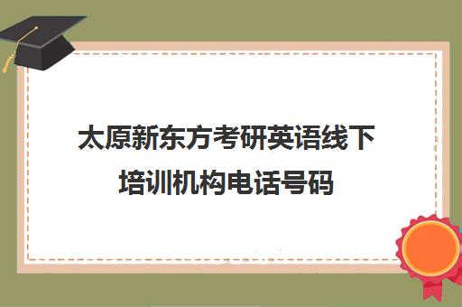 太原新东方考研英语线下培训机构电话号码(新东方考研机构官网)