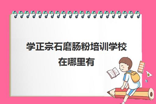 学正宗石磨肠粉培训学校在哪里有(学肠粉学费大概多少钱)