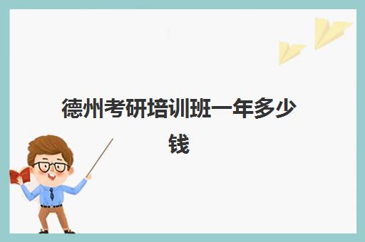 德州考研培训班一年多少钱(参加考研培训班一般要多少钱)