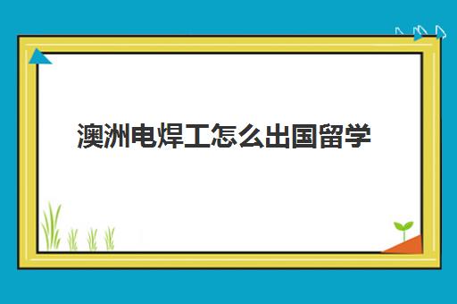 澳洲电焊工怎么出国留学(澳大利亚焊工年薪50万)