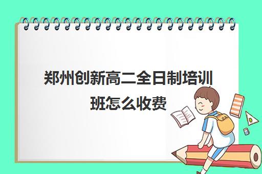 郑州创新高二全日制培训班怎么收费(郑州高三全日制学校有哪些)