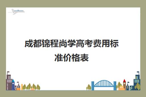 成都锦程尚学高考费用标准价格表(成都艺考画室学费多少)