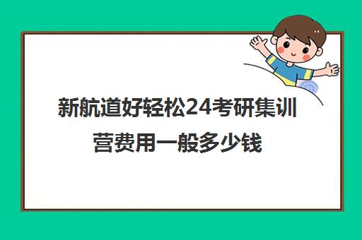 新航道好轻松24考研集训营费用一般多少钱（考研集训营一般多少钱一个月）