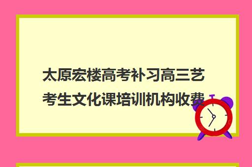 太原宏楼高考补习高三艺考生文化课培训机构收费标准价格一览