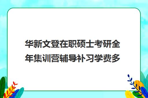 华新文登在职硕士考研全年集训营辅导补习学费多少钱