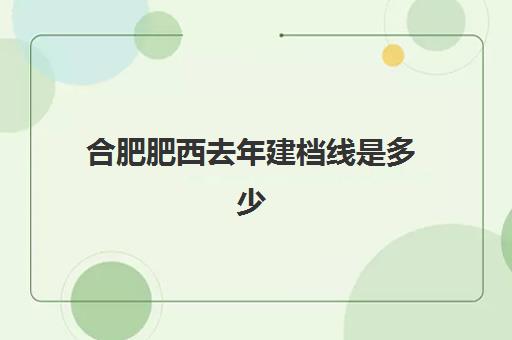 合肥肥西去年建档线是多少(建档大概需要多少费用)